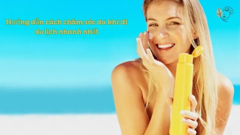 Hướng dẫn cách chăm sóc da khi đi du lịch nhanh nhất