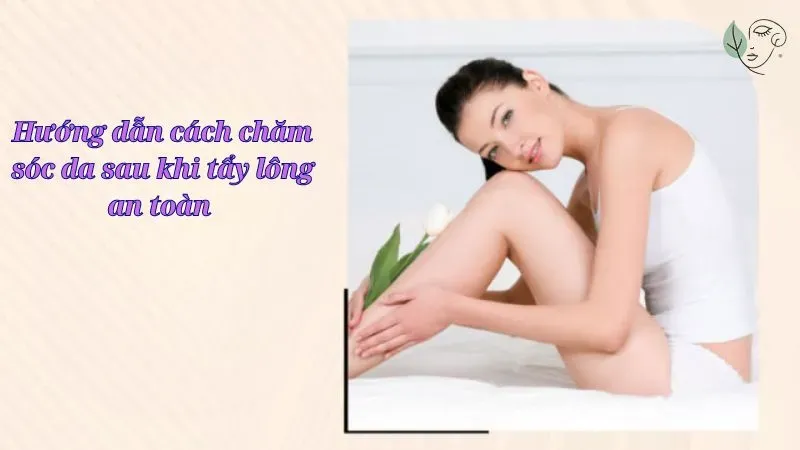 Hướng dẫn cách chăm sóc da sau khi tẩy lông an toàn