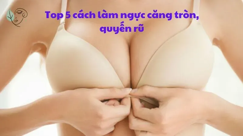 Top 5 cách làm ngực căng tròn, quyến rũ