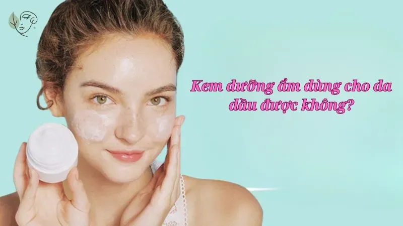 Kem dưỡng ẩm dùng cho da dầu được không?