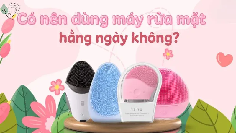 Có nên sử dụng máy rửa mặt hàng ngày không?
