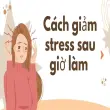 Cách giảm stress sau giờ làm hiệu quả chỉ trong 10 phút