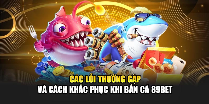 Các lỗi thường gặp và cách khắc phục khi bắn cá 89Bet