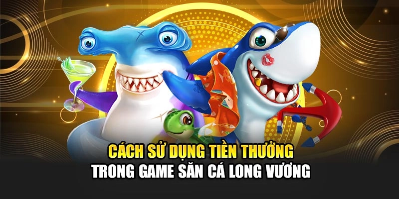 Cách sử dụng tiền thưởng trong game săn cá Long Vương