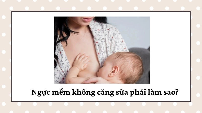 Ngực mềm không căng sữa phải làm sao?