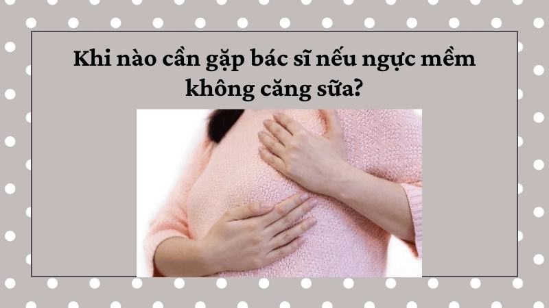 Khi nào cần gặp bác sĩ nếu ngực mềm không căng sữa?
