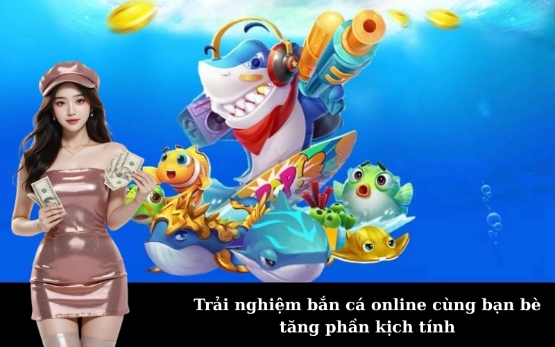 Trải nghiệm bắn cá online cùng bạn bè tăng phần kịch tính