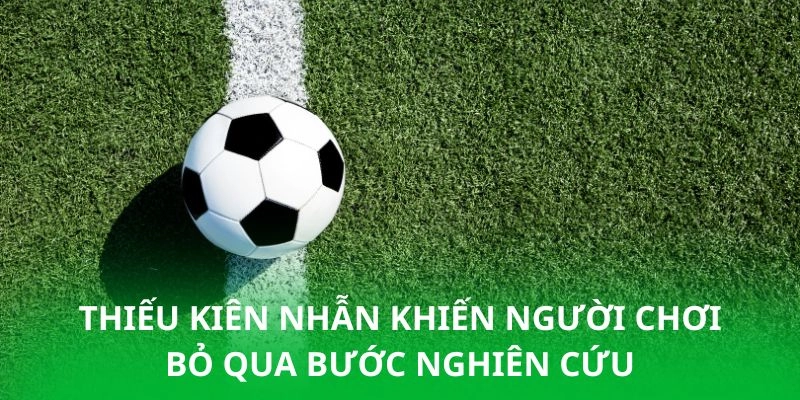 Thiếu kiên nhẫn khiến người chơi bỏ qua bước nghiên cứu
