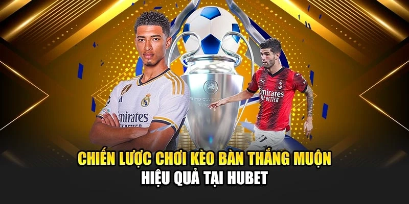 Chiến lược chơi kèo bàn thắng muộn hiệu quả tại Hubet