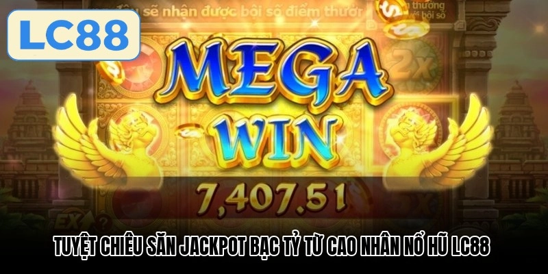 Tuyệt chiêu săn Jackpot bạc tỷ từ cao nhân nổ hũ LC88
