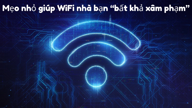 Mẹo nhỏ giúp WiFi nhà bạn “bất khả xâm phạm”