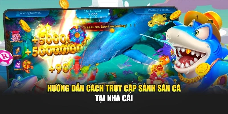 Hướng dẫn cách truy cập sảnh săn cá tại nhà cái