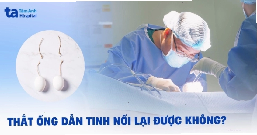 Thắt ống dẫn tinh rồi có nối lại được không? Lưu ý cần biết